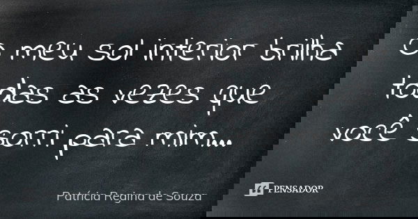 O meu sol interior brilha todas as vezes que você sorri para mim...... Frase de Patrícia Regina de Souza.