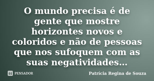 O mundo precisa é de gente que mostre horizontes novos e coloridos e não de pessoas que nos sufoquem com as suas negatividades…... Frase de Patrícia Regina de Souza.