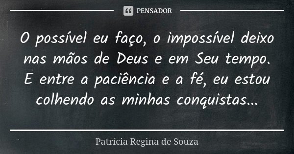 O possível eu faço, o impossível deixo nas mãos de Deus e em Seu tempo. E entre a paciência e a fé, eu estou colhendo as minhas conquistas...... Frase de Patrícia Regina de Souza.