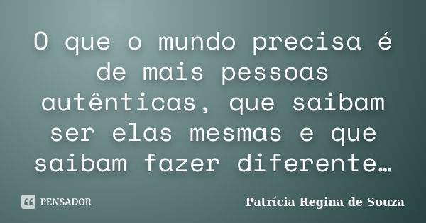 O que o mundo precisa é de mais pessoas autênticas, que saibam ser elas mesmas e que saibam fazer diferente…... Frase de Patrícia Regina de Souza.