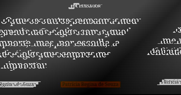 O que os outros pensam a meu respeito não é algo com o qual me importe, mas, por escolha, a felicidade é algo que sempre me importou.... Frase de Patrícia Regina de Souza.