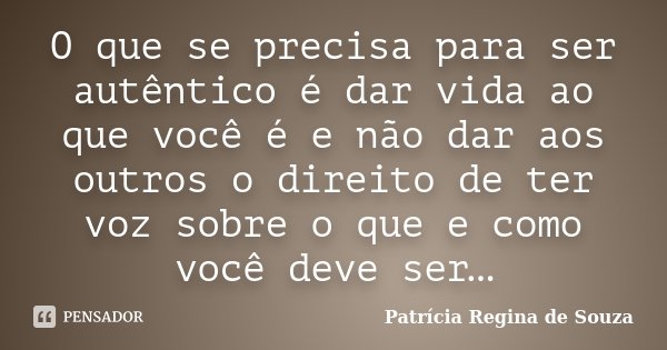 O que se precisa para ser autêntico é dar vida ao que você é e não dar aos outros o direito de ter voz sobre o que e como você deve ser…... Frase de Patrícia Regina de Souza.