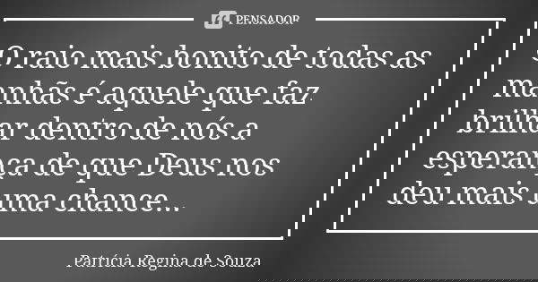 O raio mais bonito de todas as manhãs é aquele que faz brilhar dentro de nós a esperança de que Deus nos deu mais uma chance...... Frase de Patrícia Regina de Souza.