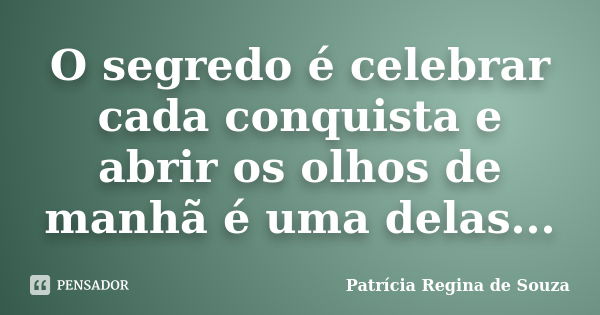 O segredo é celebrar cada conquista e abrir os olhos de manhã é uma delas...... Frase de Patrícia Regina de Souza.