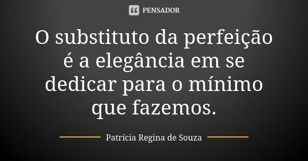 O substituto da perfeição é a elegância em se dedicar para o mínimo que fazemos.... Frase de Patrícia Regina de Souza.