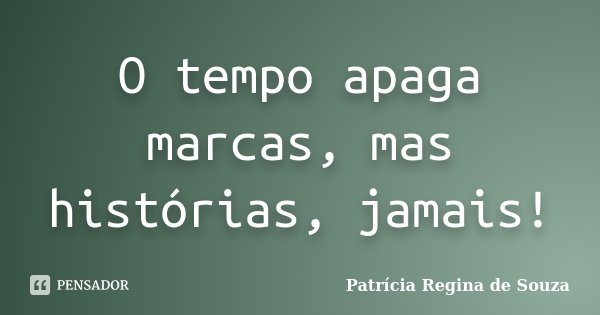 O tempo apaga marcas, mas histórias, jamais!... Frase de Patrícia Regina de Souza.