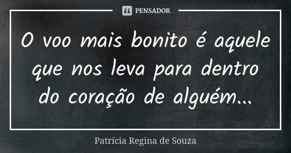 O voo mais bonito é aquele que nos leva para dentro do coração de alguém...... Frase de Patrícia Regina de Souza.