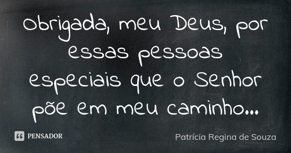Obrigada, meu Deus, por essas pessoas especiais que o Senhor põe em meu caminho…... Frase de Patrícia Regina de Souza.