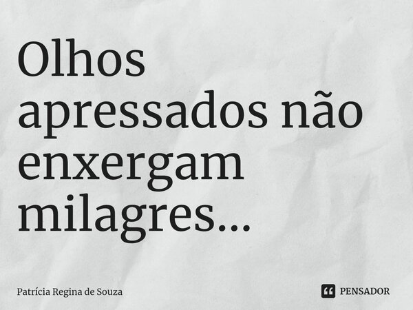 ⁠Olhos apressados não enxergam milagres...... Frase de Patrícia Regina de Souza.