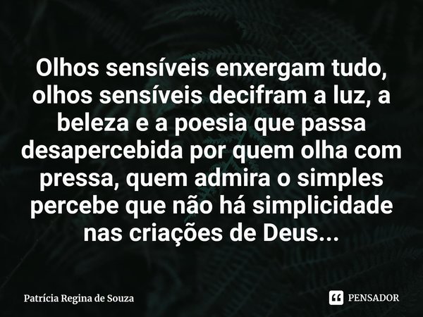 ⁠Olhos sensíveis enxergam tudo, olhos sensíveis decifram a luz, a beleza e a poesia que passa desapercebida por quem olha com pressa, quem admira o simples perc... Frase de Patrícia Regina de Souza.