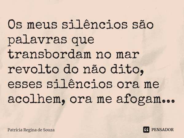 ⁠Os meus silêncios são palavras que transbordam no mar revolto do não dito, esses silêncios ora me acolhem, ora me afogam...... Frase de Patrícia Regina de Souza.