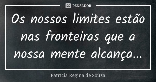 Os nossos limites estão nas fronteiras que a nossa mente alcança...... Frase de Patrícia Regina de Souza.