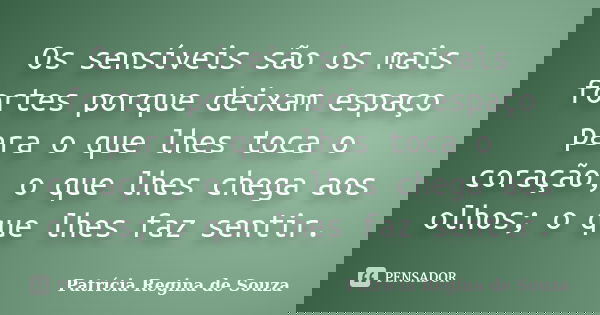 Os sensíveis são os mais fortes porque deixam espaço para o que lhes toca o coração, o que lhes chega aos olhos; o que lhes faz sentir.... Frase de Patrícia Regina de Souza.