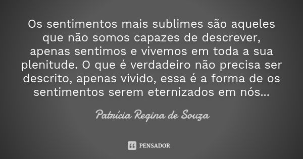 Os sentimentos mais sublimes são aqueles que não somos capazes de descrever, apenas sentimos e vivemos em toda a sua plenitude. O que é verdadeiro não precisa s... Frase de Patrícia Regina de Souza.