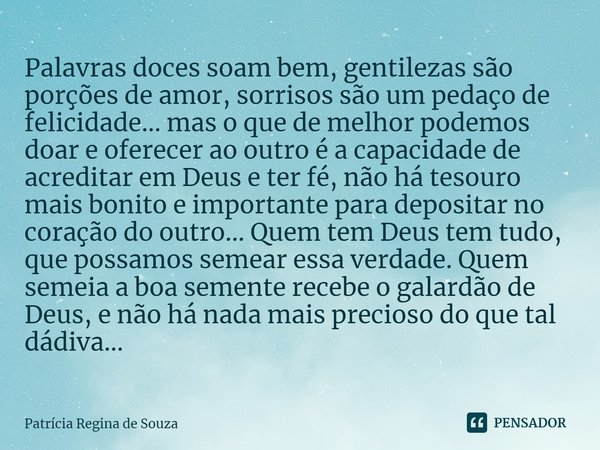 Palavras doces soam bem, gentilezas são porções de amor, sorrisos são um pedaço de felicidade... mas o que de melhor podemos doar e oferecer ao outro é a capac... Frase de Patrícia Regina de Souza.