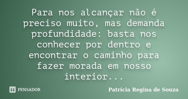 Para nos alcançar não é preciso muito, mas demanda profundidade: basta nos conhecer por dentro e encontrar o caminho para fazer morada em nosso interior...... Frase de Patrícia Regina de Souza.