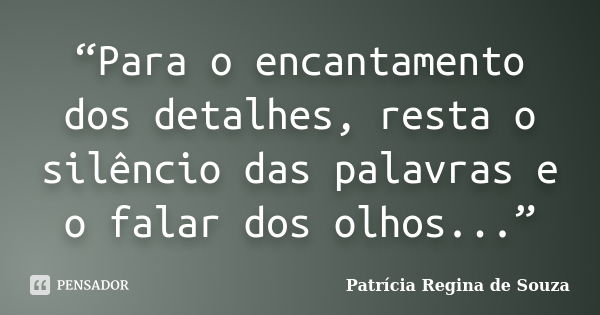 “Para o encantamento dos detalhes, resta o silêncio das palavras e o falar dos olhos...”... Frase de Patrícia Regina de Souza.