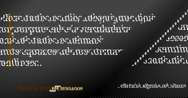 Para todos os dias, desejo que haja amor porque ele é a verdadeira essência de todos os demais sentimentos capazes de nos tornar cada dia melhores...... Frase de Patrícia Regina de Souza.