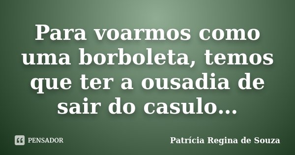 Para voarmos como uma borboleta, temos que ter a ousadia de sair do casulo…... Frase de Patrícia Regina de Souza.