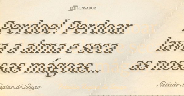 Perdoe! Perdoar lava a alma e seca as nossas mágoas...... Frase de Patrícia Regina de Souza.