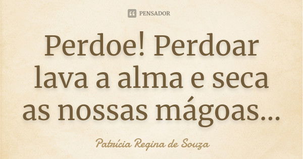 Perdoe! Perdoar lava a alma e seca as nossas mágoas...... Frase de Patrícia Regina de Souza.