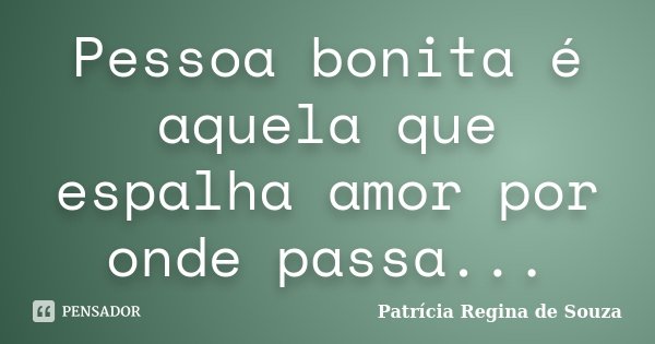 Pessoa bonita é aquela que espalha amor por onde passa...... Frase de Patrícia Regina de Souza.
