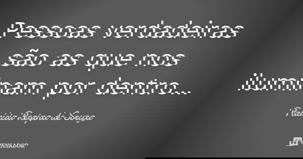 Pessoas verdadeiras são as que nos iluminam por dentro...... Frase de Patrícia Regina de Souza.