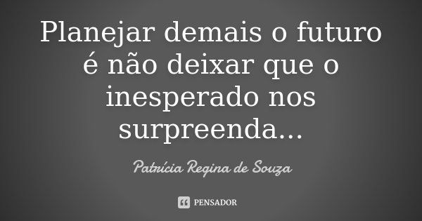 Planejar demais o futuro é não deixar que o inesperado nos surpreenda...... Frase de Patrícia Regina de Souza.