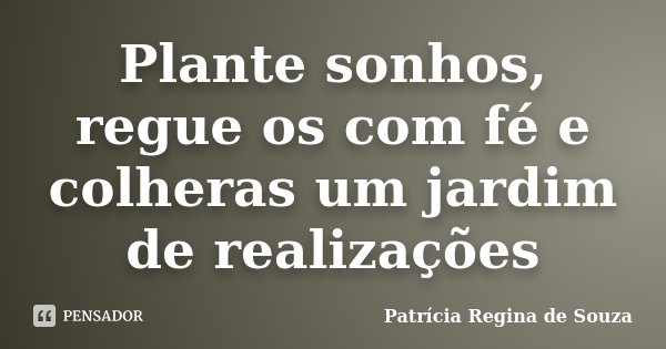 Plante sonhos, regue os com fé e colheras um jardim de realizações... Frase de Patrícia Regina de Souza.