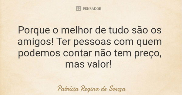 Porque o melhor de tudo são os amigos! Ter pessoas com quem podemos contar não tem preço, mas valor!... Frase de Patrícia Regina de Souza.