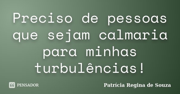 Preciso de pessoas que sejam calmaria para minhas turbulências!... Frase de Patrícia Regina de Souza.
