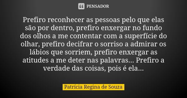 Prefiro reconhecer as pessoas pelo que elas são por dentro, prefiro enxergar no fundo dos olhos a me contentar com a superfície do olhar, prefiro decifrar o sor... Frase de Patrícia Regina de Souza.