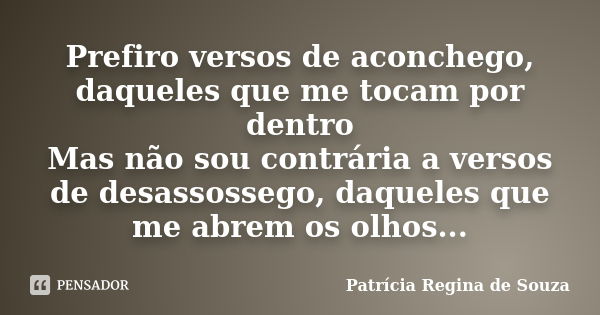 Prefiro versos de aconchego, daqueles que me tocam por dentro Mas não sou contrária a versos de desassossego, daqueles que me abrem os olhos...... Frase de Patrícia Regina de Souza.