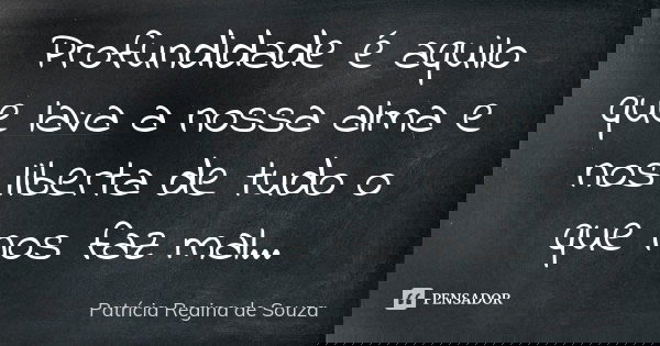 Profundidade é aquilo que lava a nossa alma e nos liberta de tudo o que nos faz mal...... Frase de Patrícia Regina de Souza.