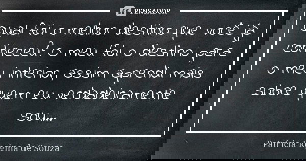 Qual foi o melhor destino que você já conheceu? O meu foi o destino para o meu interior, assim aprendi mais sobre quem eu verdadeiramente sou...... Frase de Patrícia Regina de Souza.