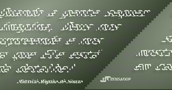 Quando a gente sequer imagina, Deus nos surpreende e nos mostra que Ele está em cada detalhe!... Frase de Patrícia Regina de Souza.