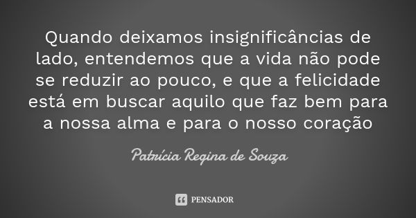 Quando deixamos insignificâncias de lado, entendemos que a vida não pode se reduzir ao pouco, e que a felicidade está em buscar aquilo que faz bem para a nossa ... Frase de Patrícia Regina de Souza.