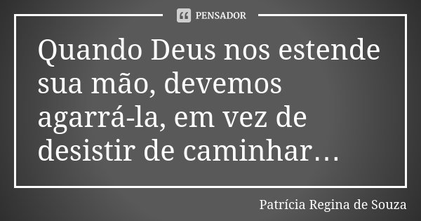 Quando Deus nos estende sua mão, devemos agarrá-la, em vez de desistir de caminhar…... Frase de Patrícia Regina de Souza.