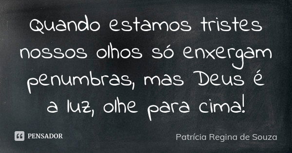 Quando estamos tristes nossos olhos só enxergam penumbras, mas Deus é a luz, olhe para cima!... Frase de Patrícia Regina de Souza.