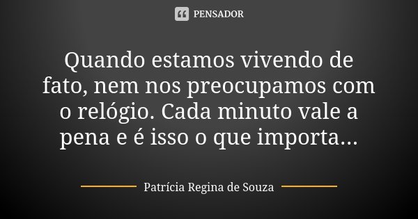 Quando estamos vivendo de fato, nem nos preocupamos com o relógio. Cada minuto vale a pena e é isso o que importa...... Frase de Patrícia Regina de Souza.