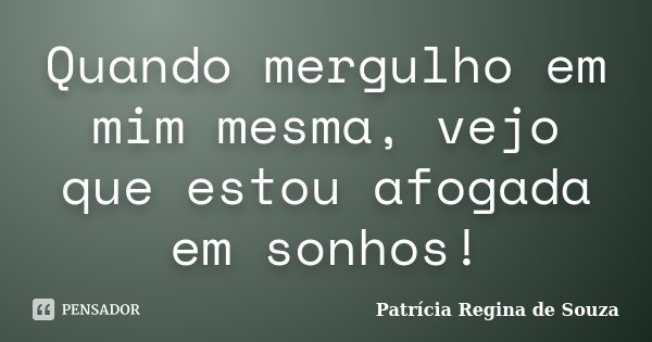 Quando mergulho em mim mesma, vejo que estou afogada em sonhos!... Frase de Patrícia Regina de Souza.