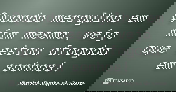 Quando mergulho em mim mesma, vejo que estou afogada em sonhos!... Frase de Patrícia Regina de Souza.