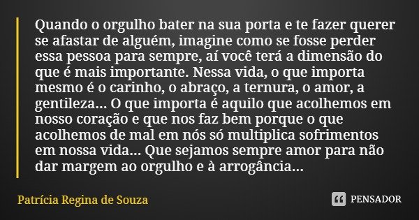 Quando o orgulho bater na sua porta e te fazer querer se afastar de alguém, imagine como se fosse perder essa pessoa para sempre, aí você terá a dimensão do que... Frase de Patrícia Regina de Souza.