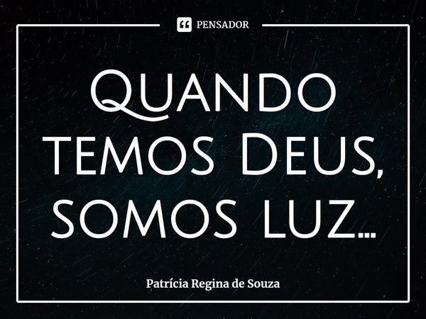 ⁠Quando temos Deus, somos luz...... Frase de Patrícia Regina de Souza.