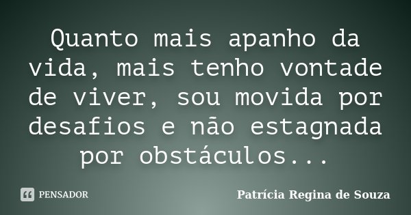 Quanto mais apanho da vida, mais tenho vontade de viver, sou movida por desafios e não estagnada por obstáculos...... Frase de Patrícia Regina de Souza.