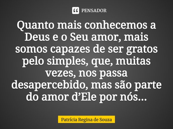 ⁠Quanto mais conhecemos a Deus e o Seu amor, mais somos capazes de ser gratos pelo simples, que, muitas vezes, nos passa desapercebido, mas são parte do amor d’... Frase de Patrícia Regina de Souza.