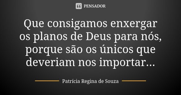 Que consigamos enxergar os planos de Deus para nós, porque são os únicos que deveriam nos importar...... Frase de Patrícia Regina de Souza.
