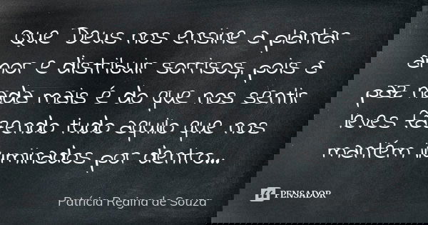 Que Deus nos ensine a plantar amor e distribuir sorrisos, pois a paz nada mais é do que nos sentir leves fazendo tudo aquilo que nos mantém iluminados por dentr... Frase de Patrícia Regina de Souza.