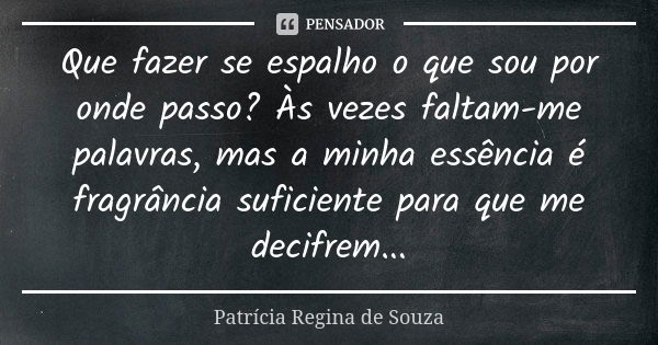 Que fazer se espalho o que sou por onde passo? Às vezes faltam-me palavras, mas a minha essência é fragrância suficiente para que me decifrem...... Frase de Patrícia Regina de Souza.