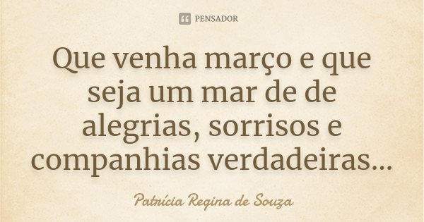 Que venha março e que seja um mar de de alegrias, sorrisos e companhias verdadeiras...... Frase de Patrícia Regina de Souza.
